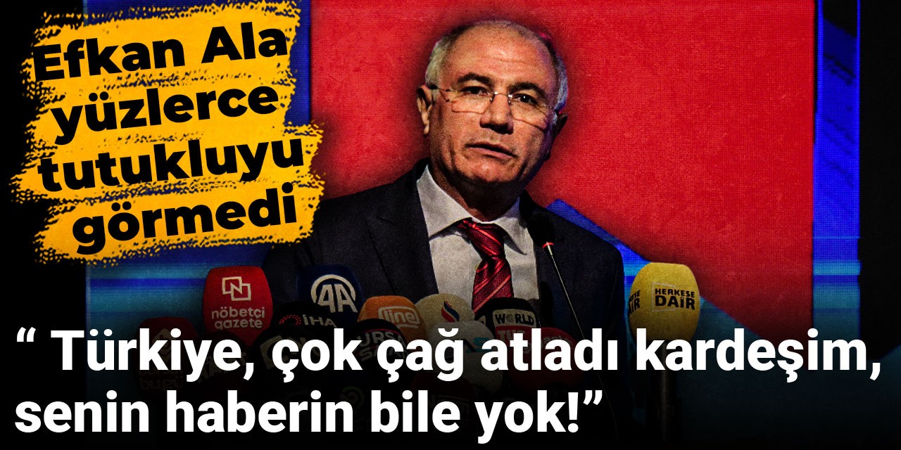Efkan Ala'dan Tartışma Yaratacak Sözler: Türkiye Çağ Atladı, Tutukluları Görmedi!